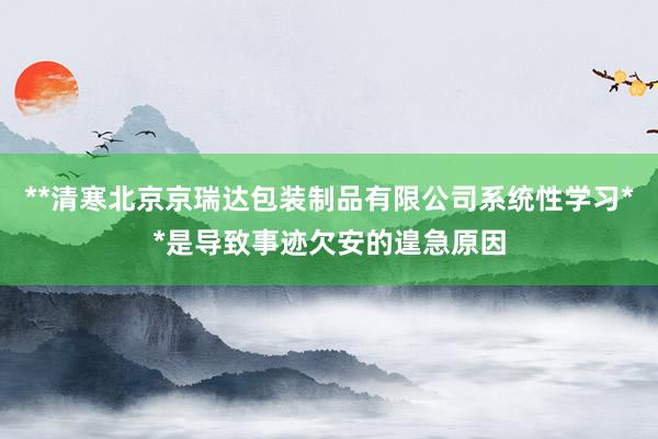 **清寒北京京瑞达包装制品有限公司系统性学习**是导致事迹欠安的遑急原因