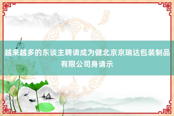 越来越多的东谈主聘请成为健北京京瑞达包装制品有限公司身请示