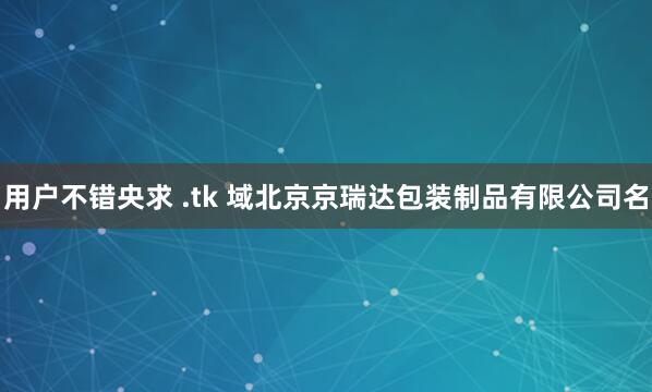 用户不错央求 .tk 域北京京瑞达包装制品有限公司名