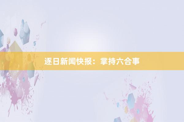 逐日新闻快报:掌持六合事