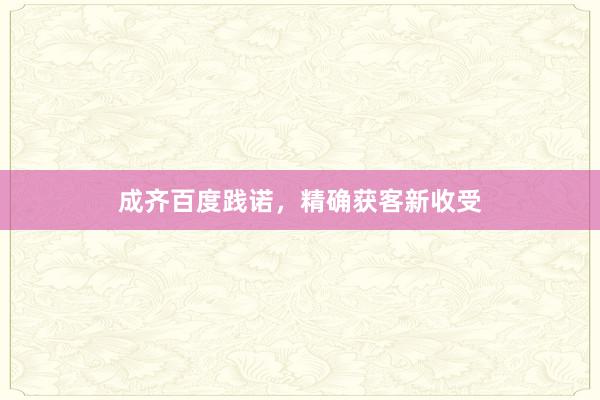 成齐百度践诺,精确获客新收受