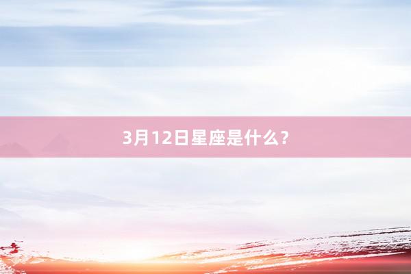3月12日星座是什么？