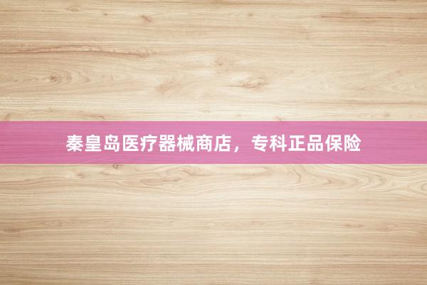 秦皇岛医疗器械商店，专科正品保险