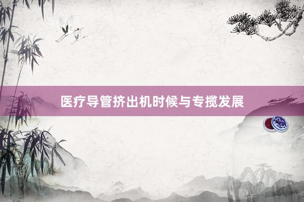 医疗导管挤出机时候与专揽发展